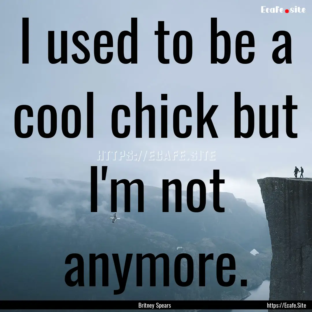 I used to be a cool chick but I'm not anymore..... : Quote by Britney Spears