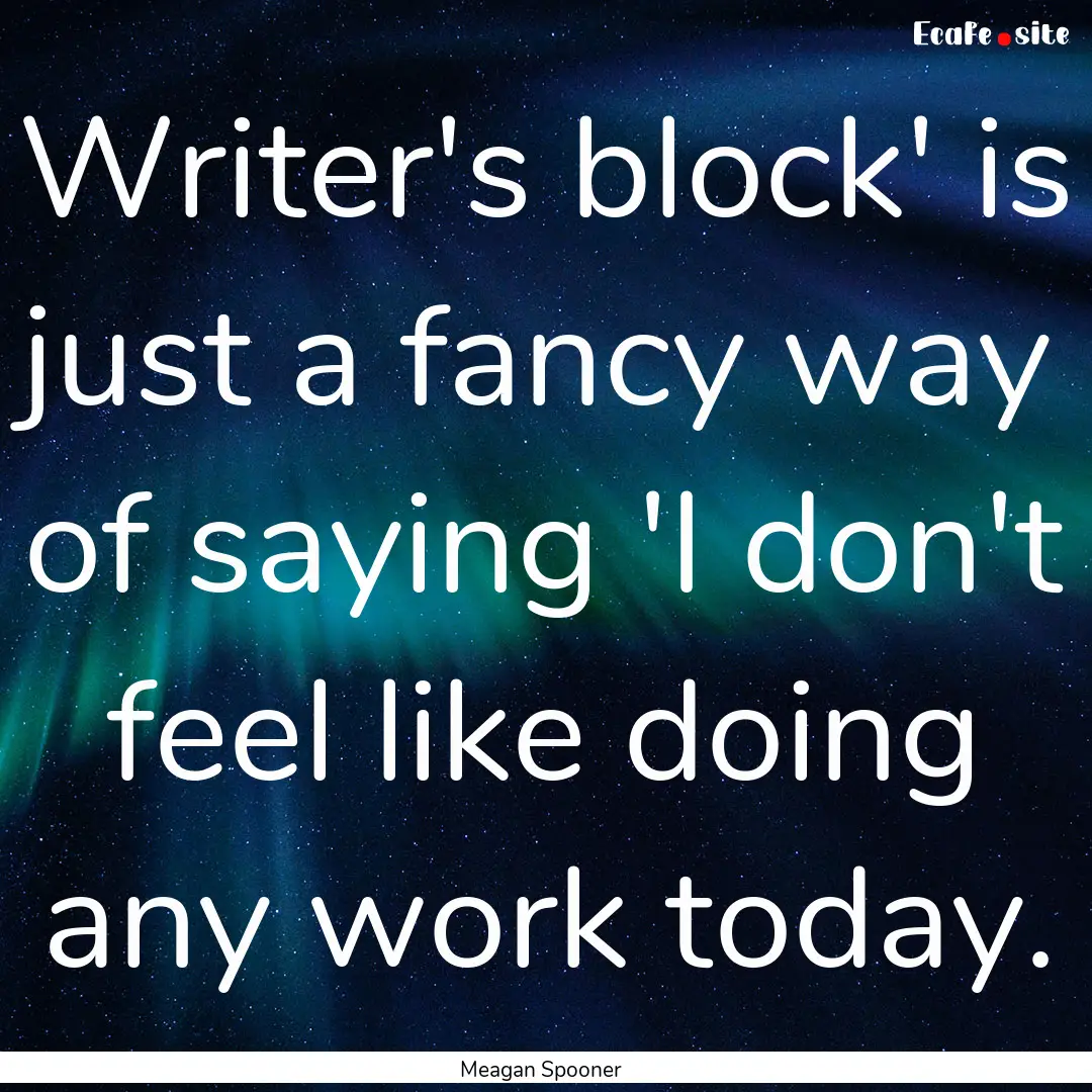 Writer's block' is just a fancy way of saying.... : Quote by Meagan Spooner