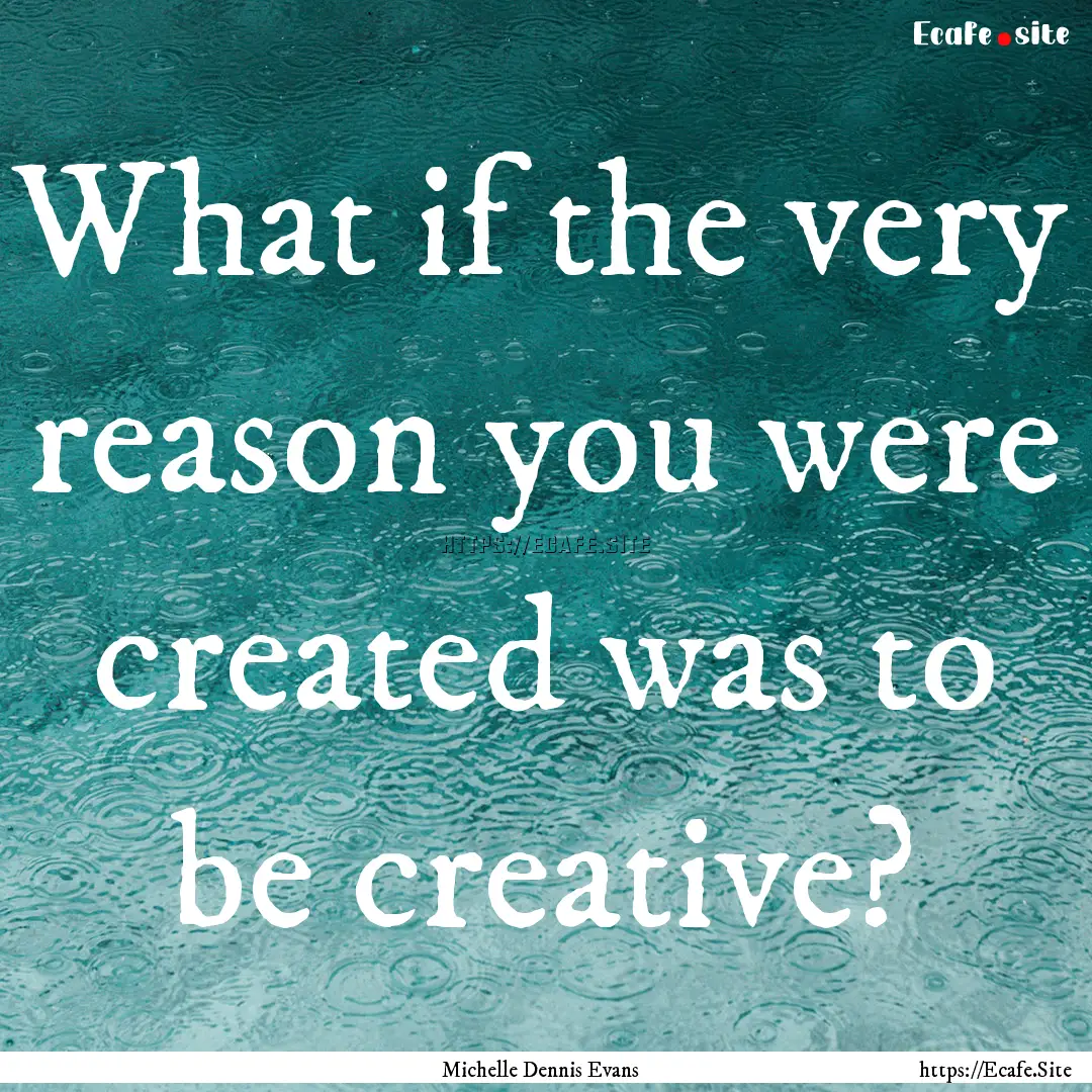 What if the very reason you were created.... : Quote by Michelle Dennis Evans