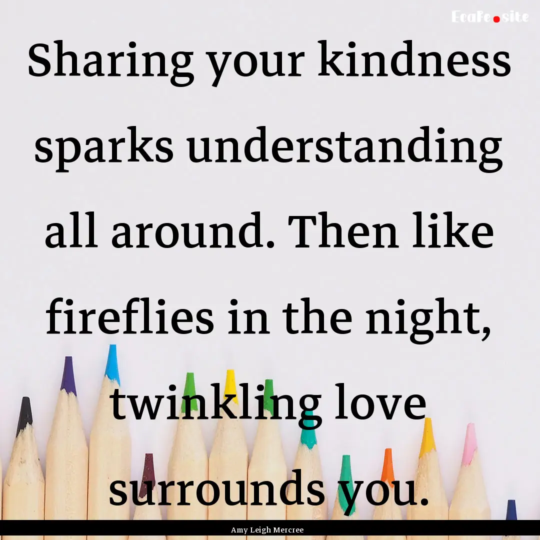 Sharing your kindness sparks understanding.... : Quote by Amy Leigh Mercree