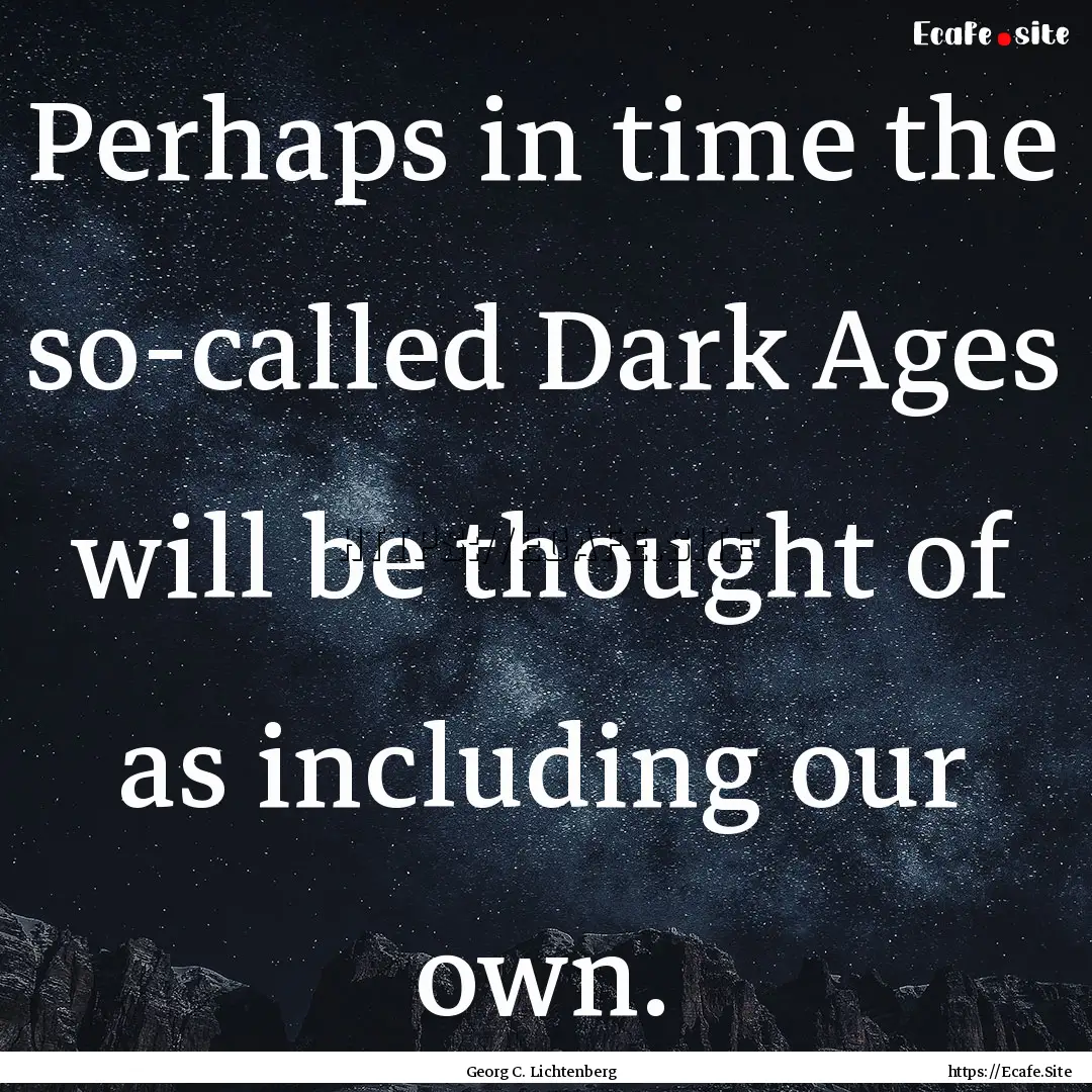 Perhaps in time the so-called Dark Ages will.... : Quote by Georg C. Lichtenberg