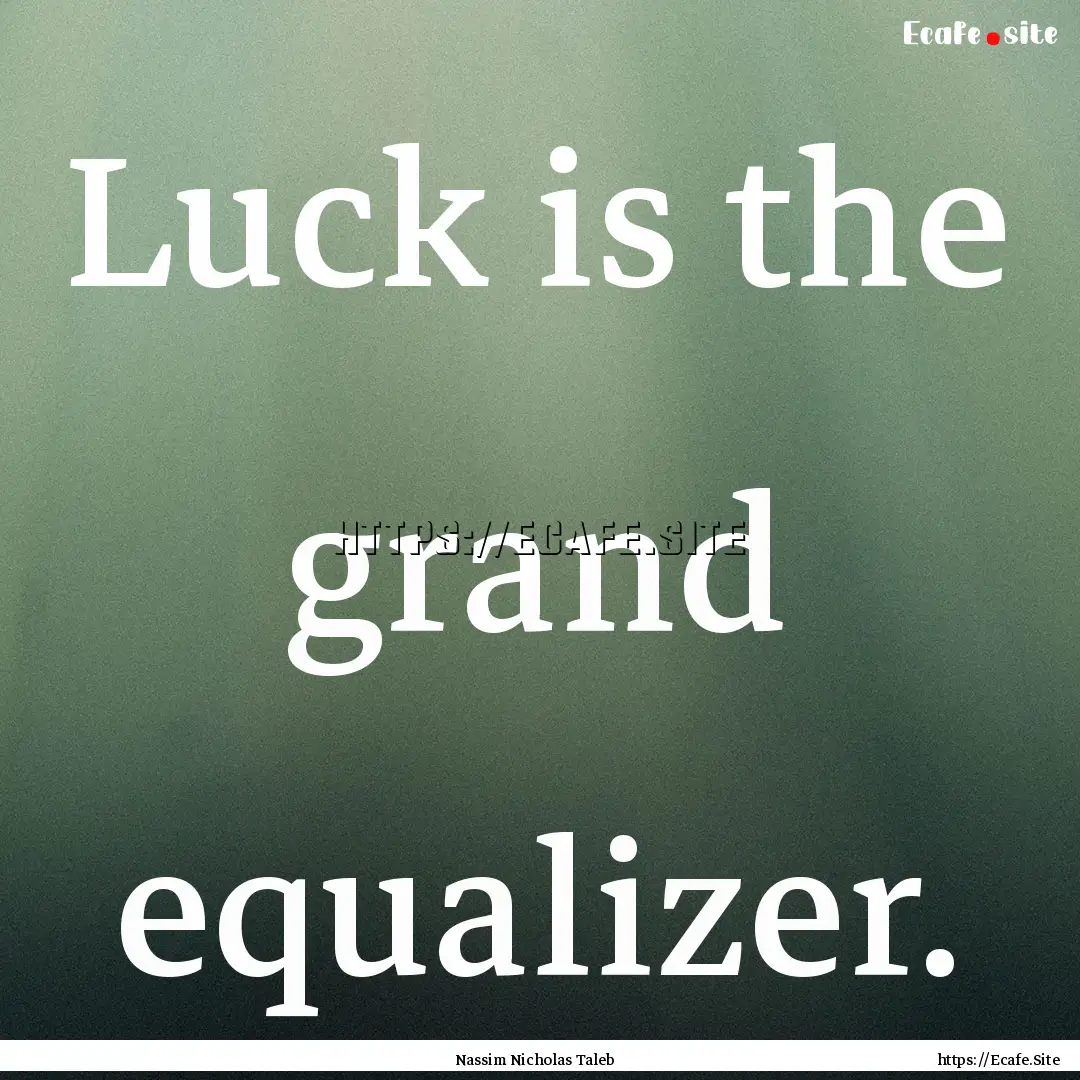 Luck is the grand equalizer. : Quote by Nassim Nicholas Taleb