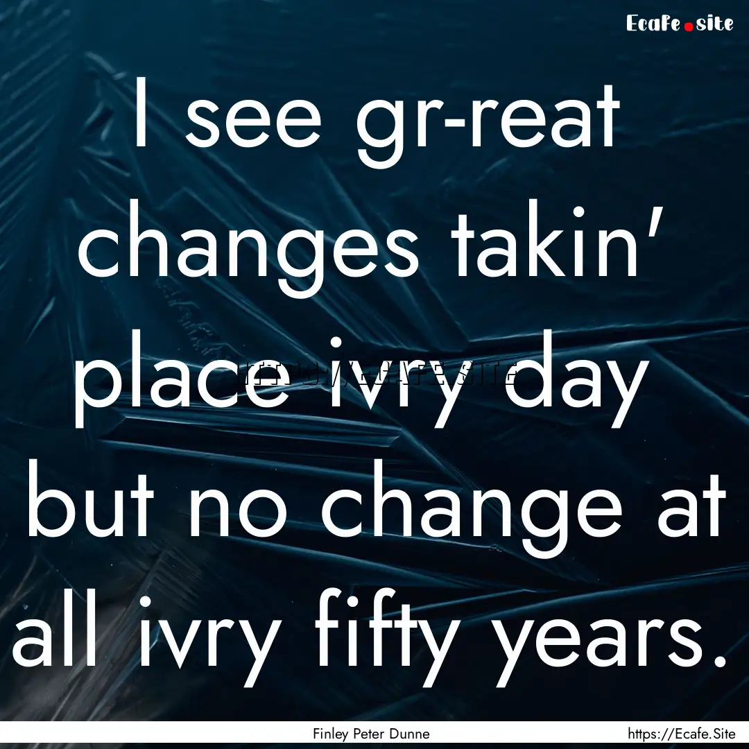 I see gr-reat changes takin' place ivry day.... : Quote by Finley Peter Dunne