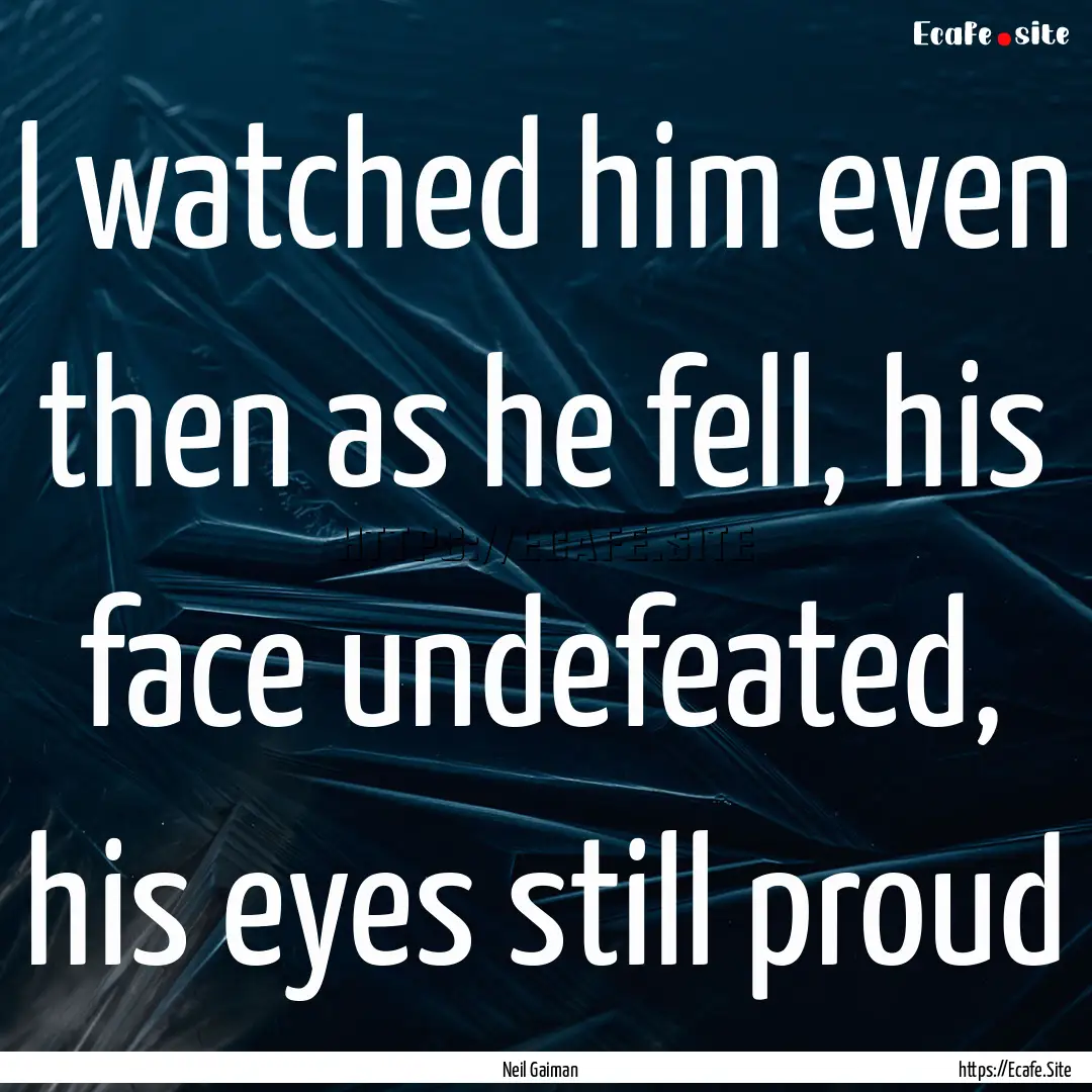 I watched him even then as he fell, his face.... : Quote by Neil Gaiman