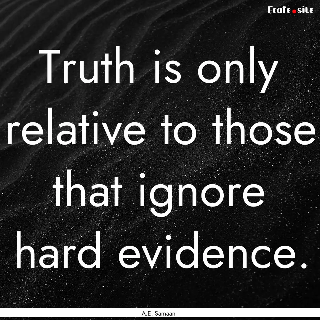 Truth is only relative to those that ignore.... : Quote by A.E. Samaan