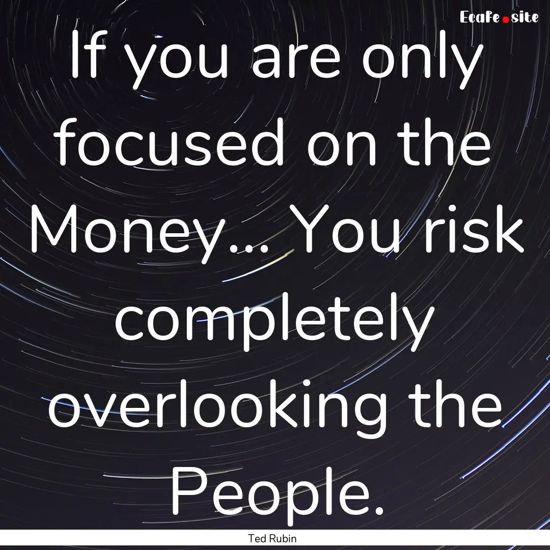 If you are only focused on the Money... You.... : Quote by Ted Rubin