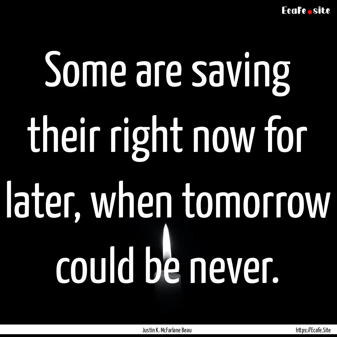 Some are saving their right now for later,.... : Quote by Justin K. McFarlane Beau