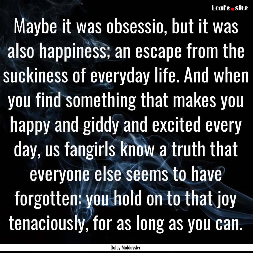 Maybe it was obsessio, but it was also happiness;.... : Quote by Goldy Moldavsky