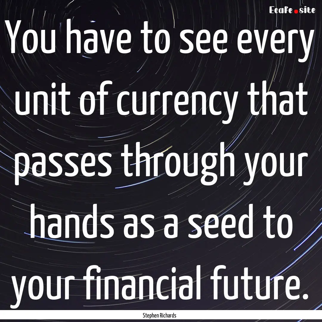 You have to see every unit of currency that.... : Quote by Stephen Richards