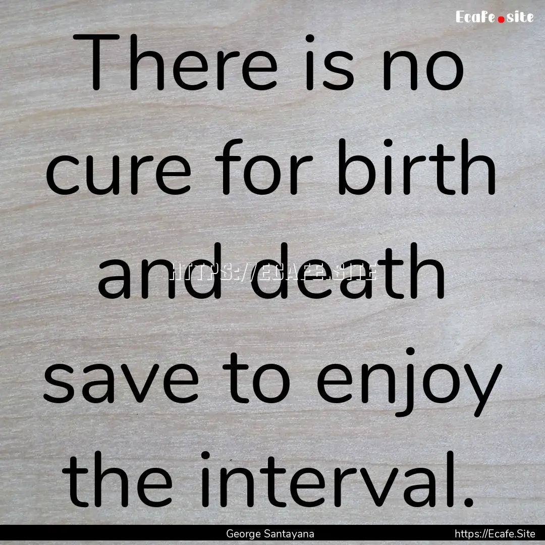 There is no cure for birth and death save.... : Quote by George Santayana