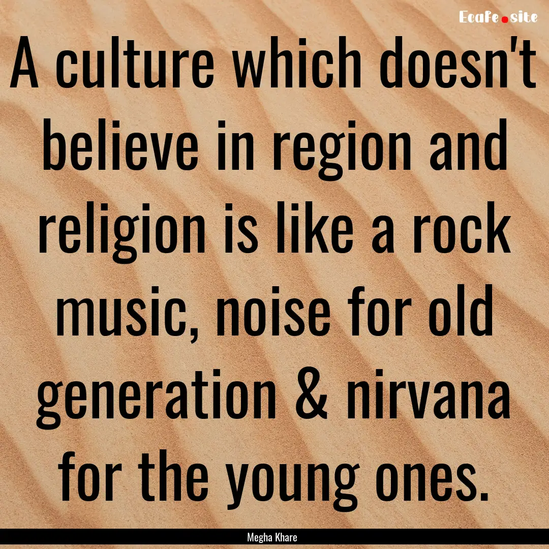 A culture which doesn't believe in region.... : Quote by Megha Khare