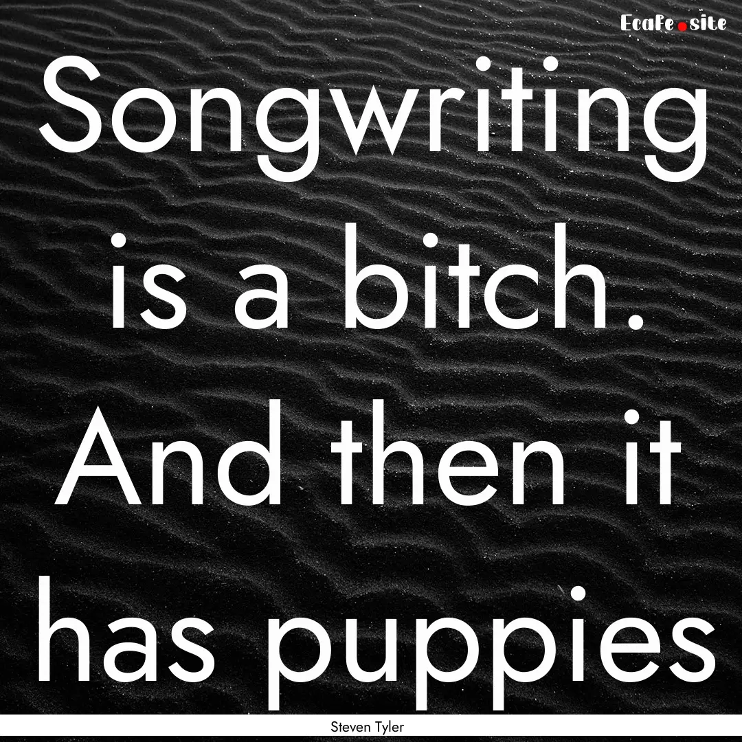 Songwriting is a bitch. And then it has puppies.... : Quote by Steven Tyler