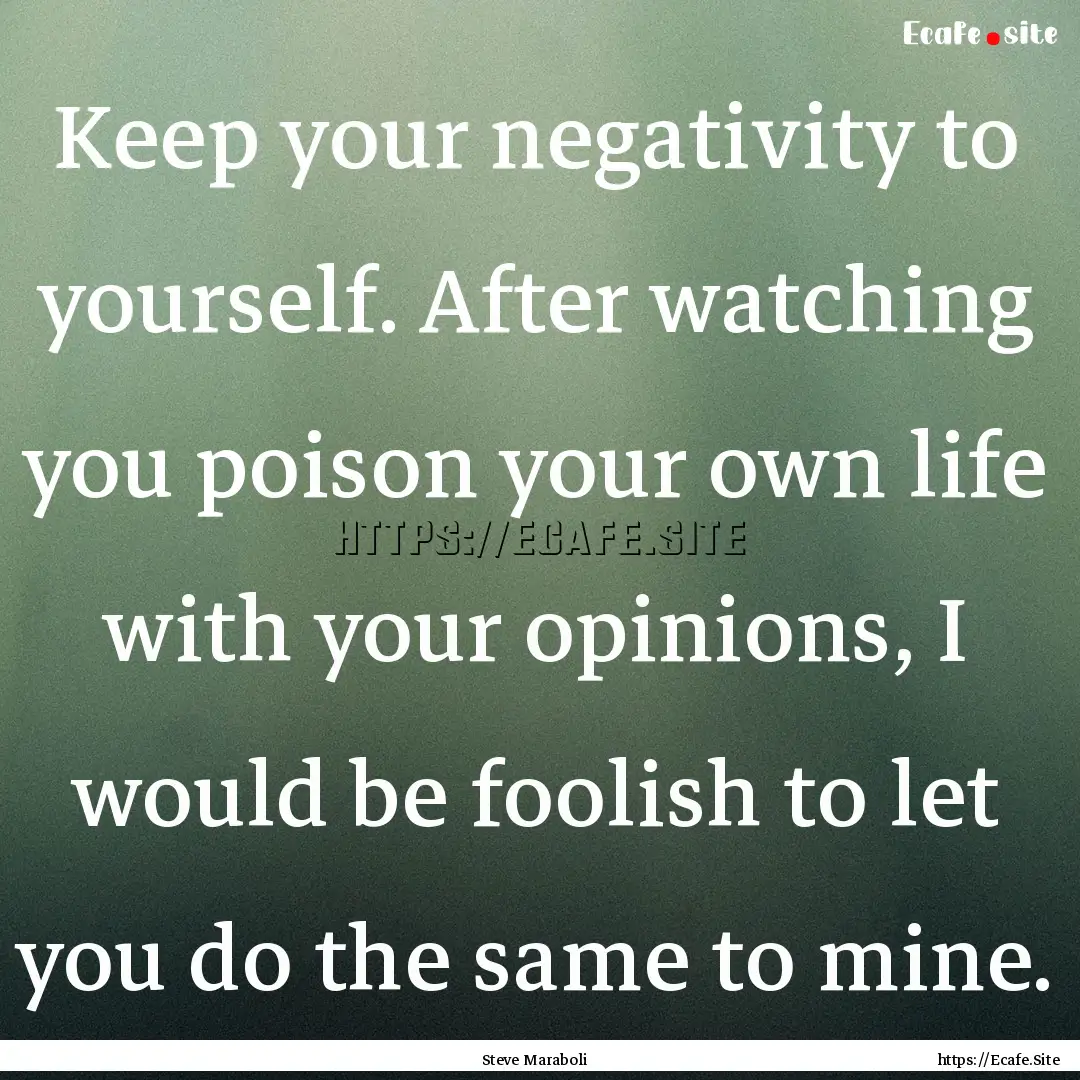 Keep your negativity to yourself. After watching.... : Quote by Steve Maraboli