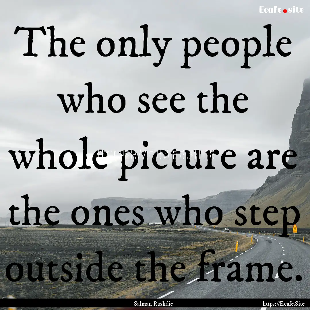 The only people who see the whole picture.... : Quote by Salman Rushdie