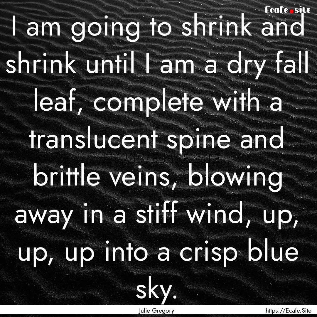 I am going to shrink and shrink until I am.... : Quote by Julie Gregory