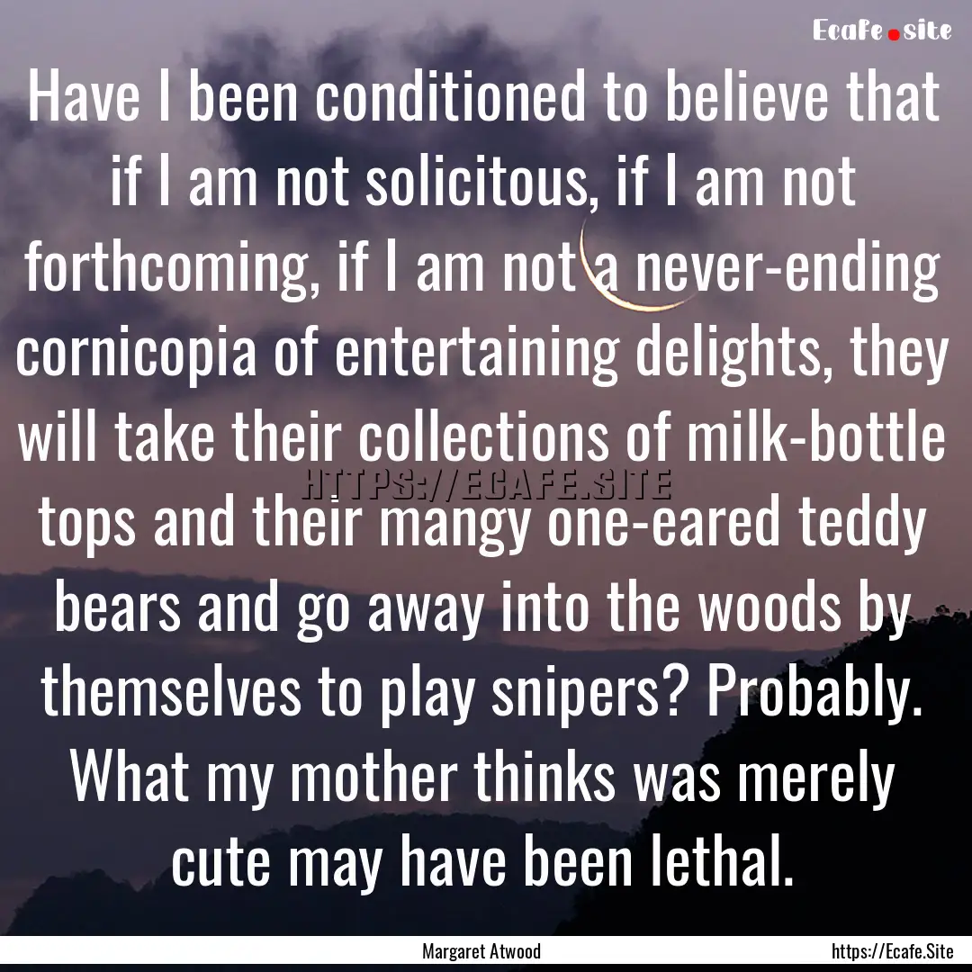 Have I been conditioned to believe that if.... : Quote by Margaret Atwood