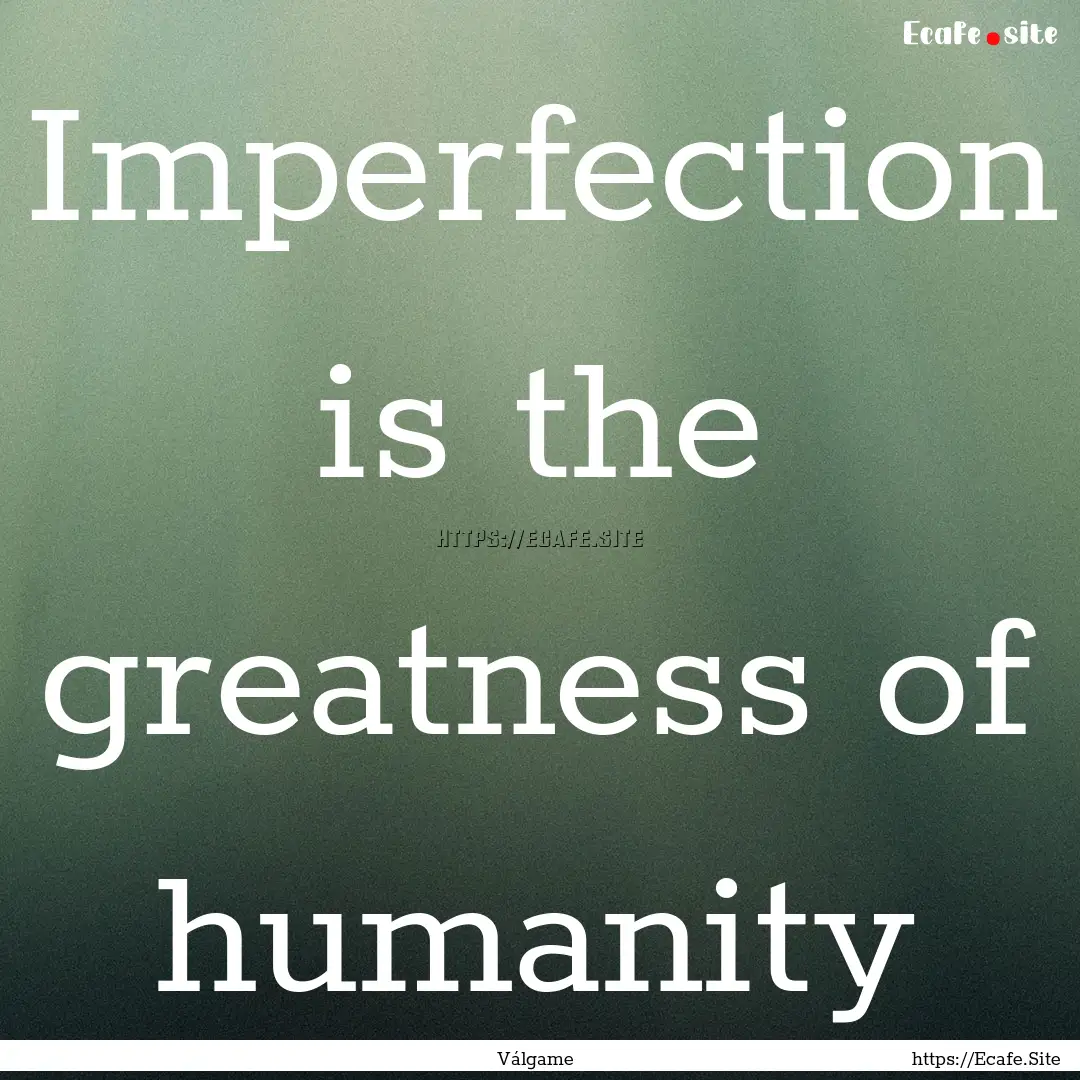 Imperfection is the greatness of humanity.... : Quote by Válgame