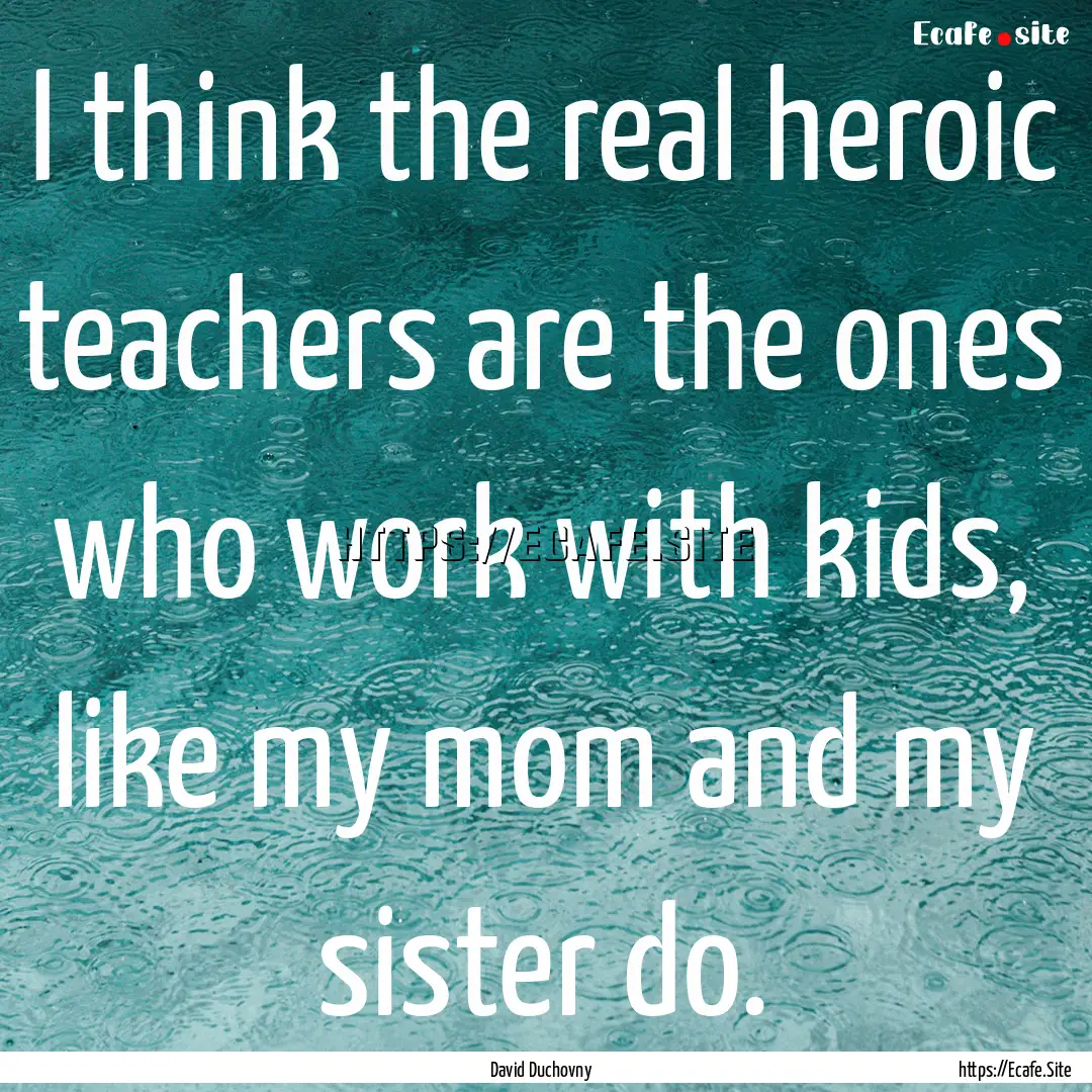 I think the real heroic teachers are the.... : Quote by David Duchovny