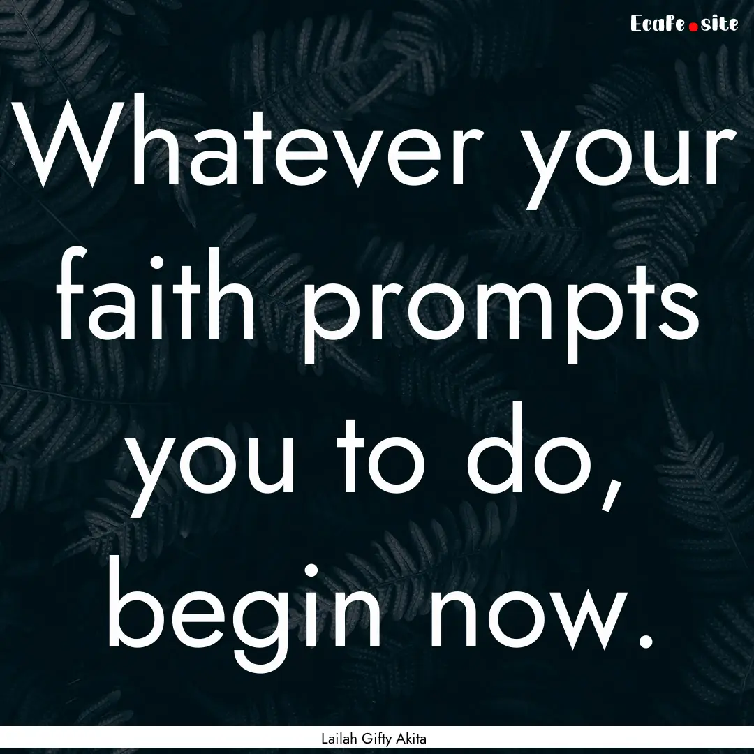 Whatever your faith prompts you to do, begin.... : Quote by Lailah Gifty Akita