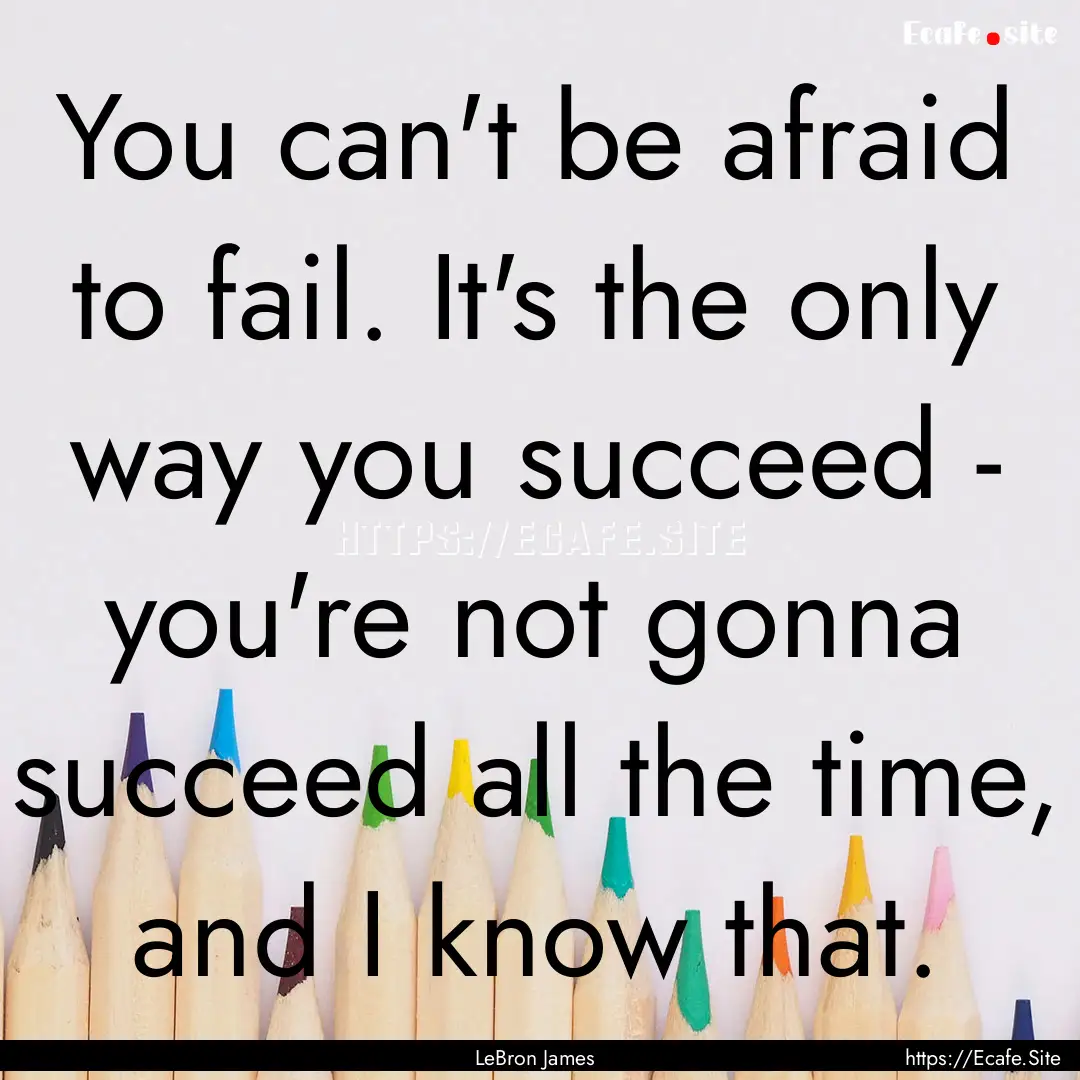 You can't be afraid to fail. It's the only.... : Quote by LeBron James