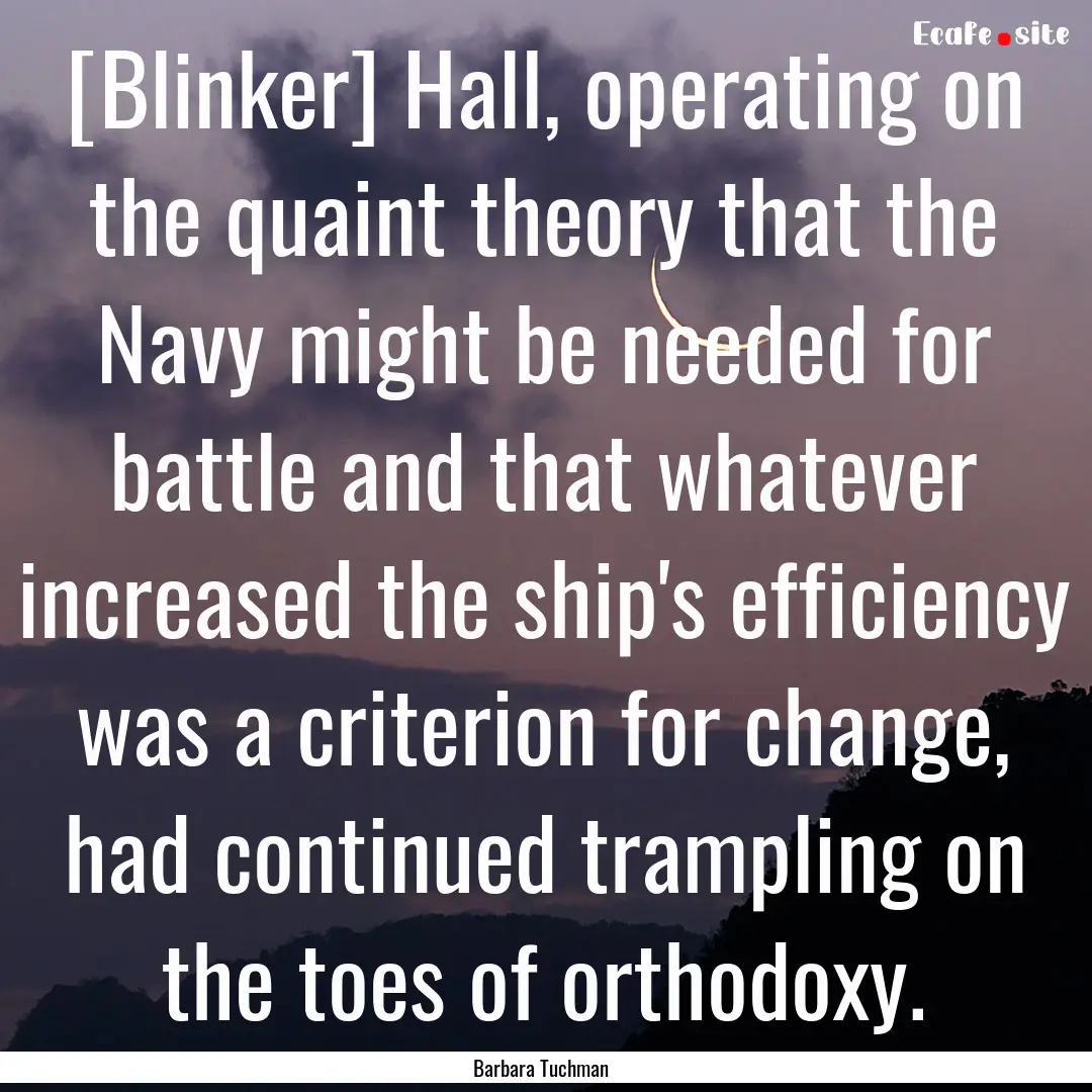 [Blinker] Hall, operating on the quaint theory.... : Quote by Barbara Tuchman