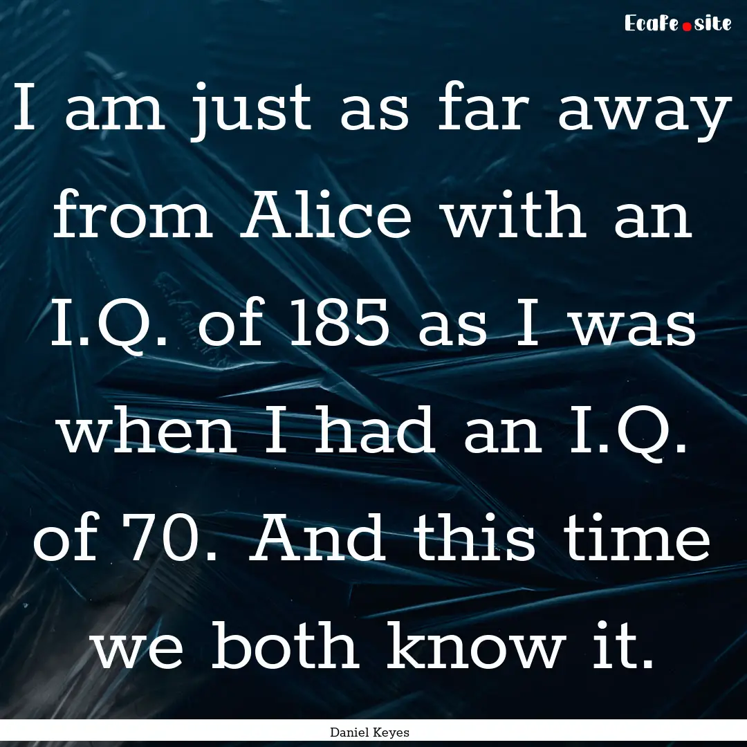 I am just as far away from Alice with an.... : Quote by Daniel Keyes