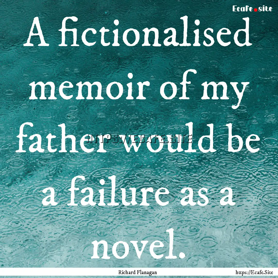 A fictionalised memoir of my father would.... : Quote by Richard Flanagan