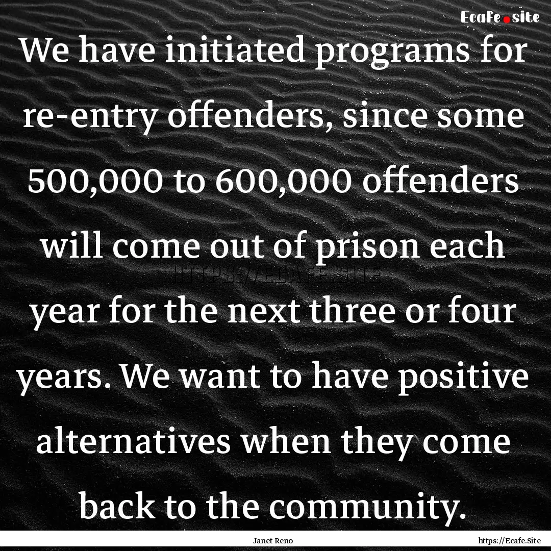 We have initiated programs for re-entry offenders,.... : Quote by Janet Reno