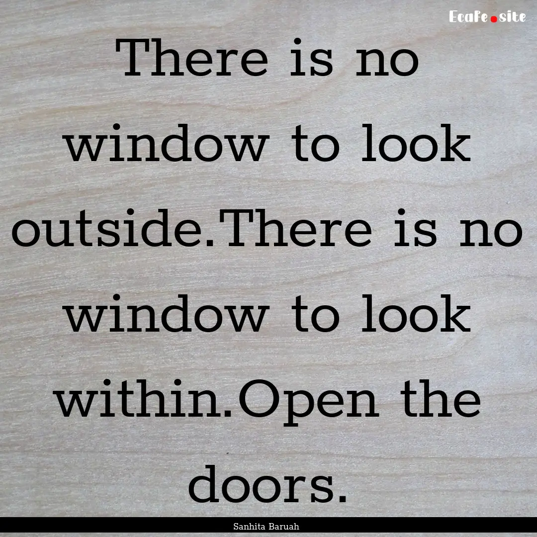 There is no window to look outside.There.... : Quote by Sanhita Baruah