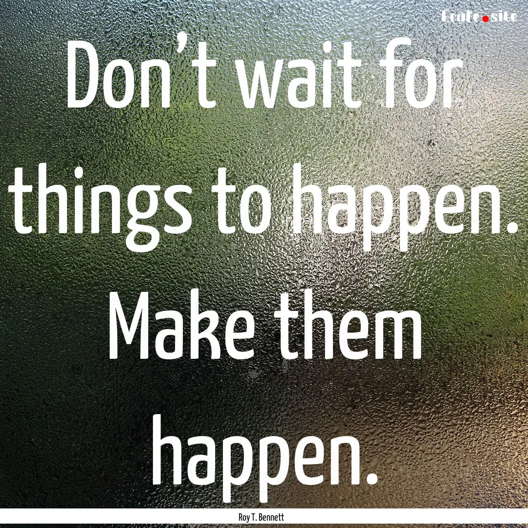 Don’t wait for things to happen. Make them.... : Quote by Roy T. Bennett