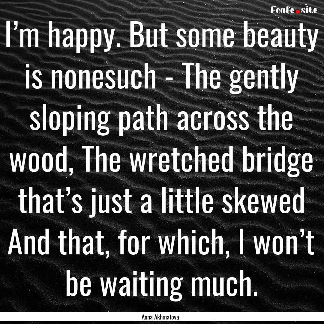 I’m happy. But some beauty is nonesuch.... : Quote by Anna Akhmatova