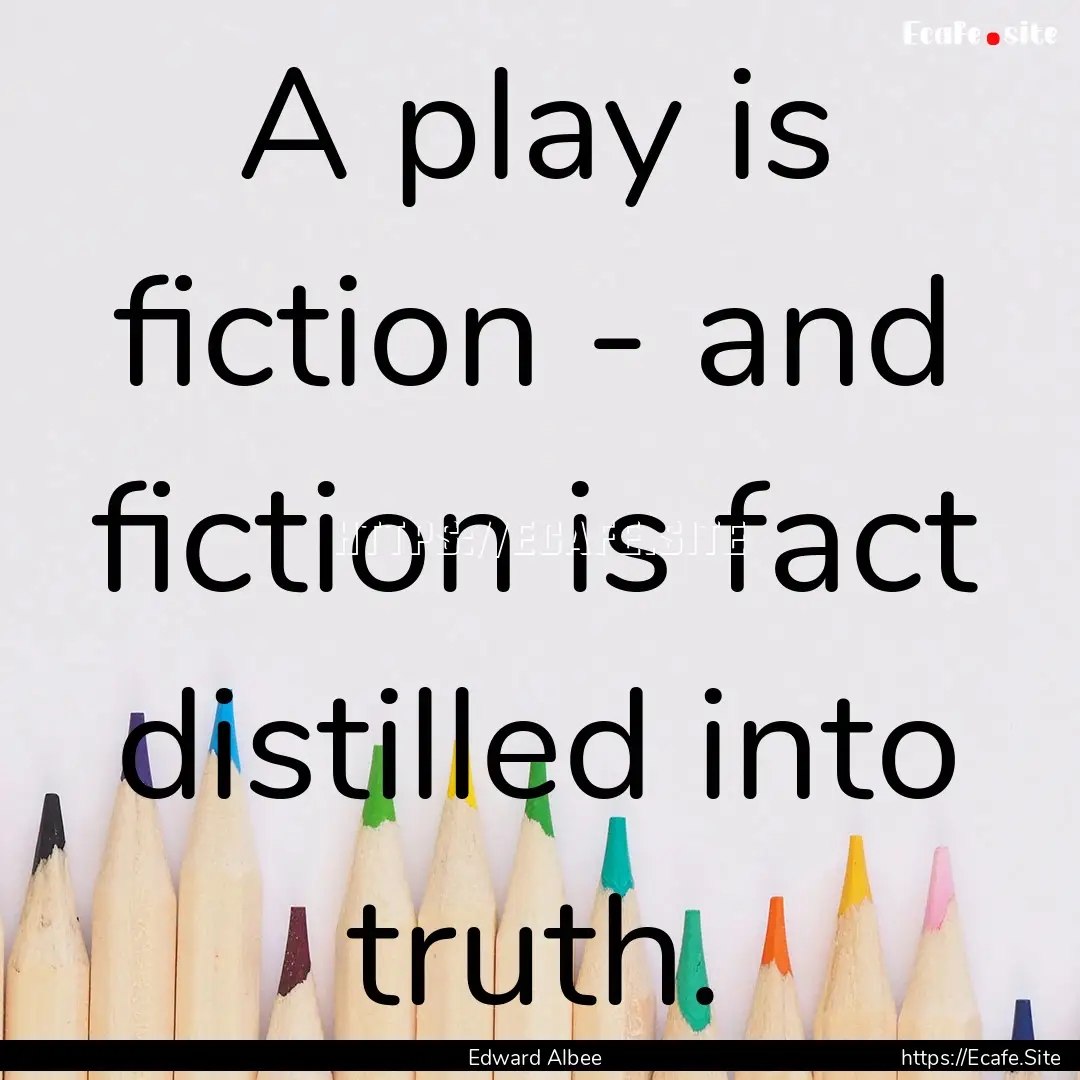 A play is fiction - and fiction is fact distilled.... : Quote by Edward Albee