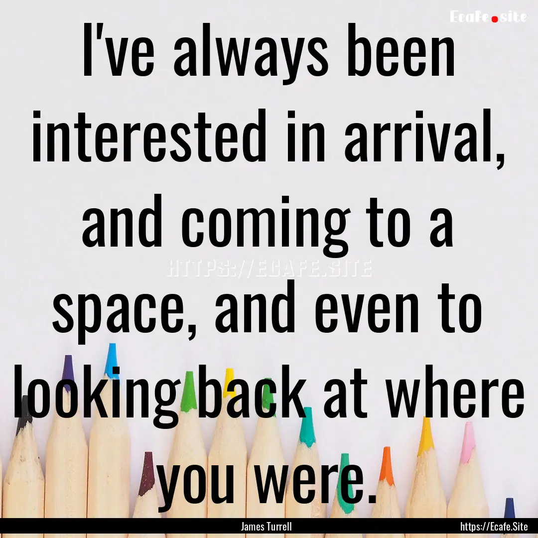 I've always been interested in arrival, and.... : Quote by James Turrell