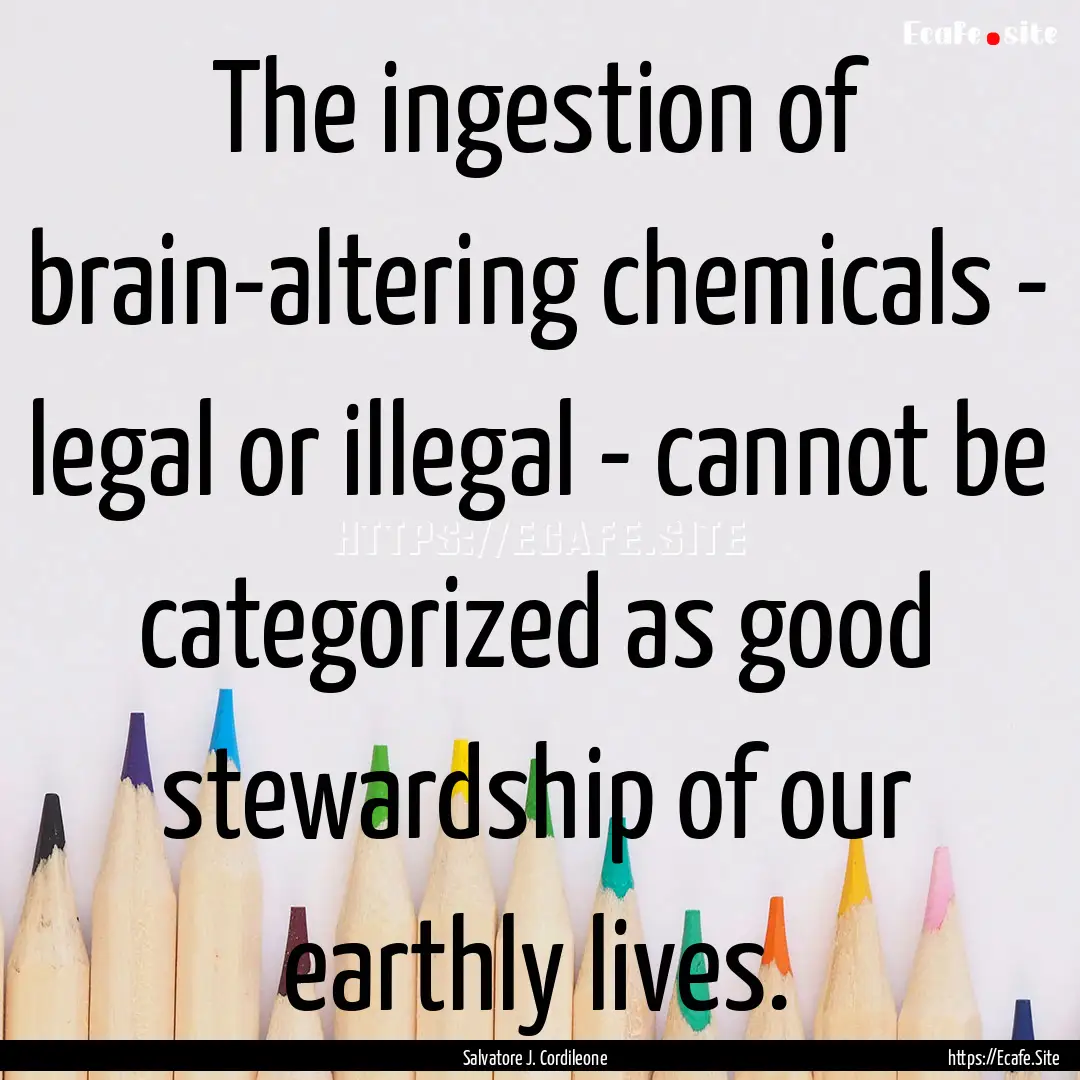 The ingestion of brain-altering chemicals.... : Quote by Salvatore J. Cordileone