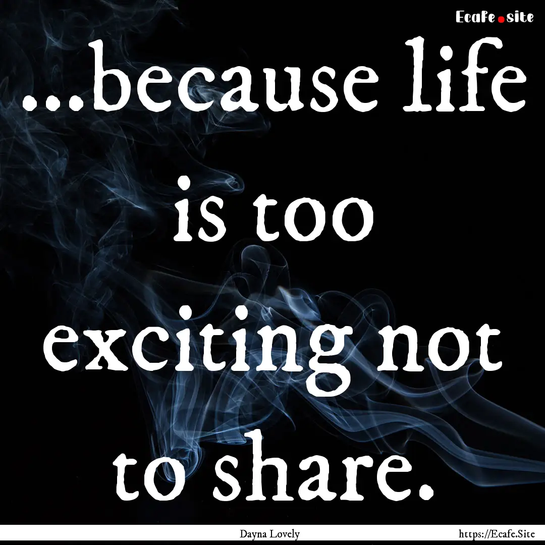 ...because life is too exciting not to share..... : Quote by Dayna Lovely