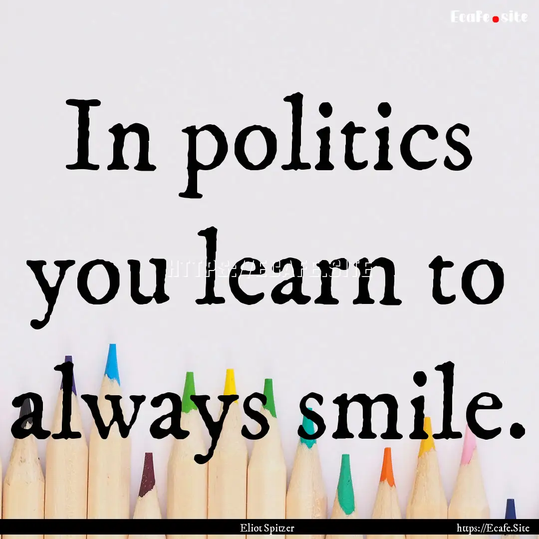 In politics you learn to always smile. : Quote by Eliot Spitzer