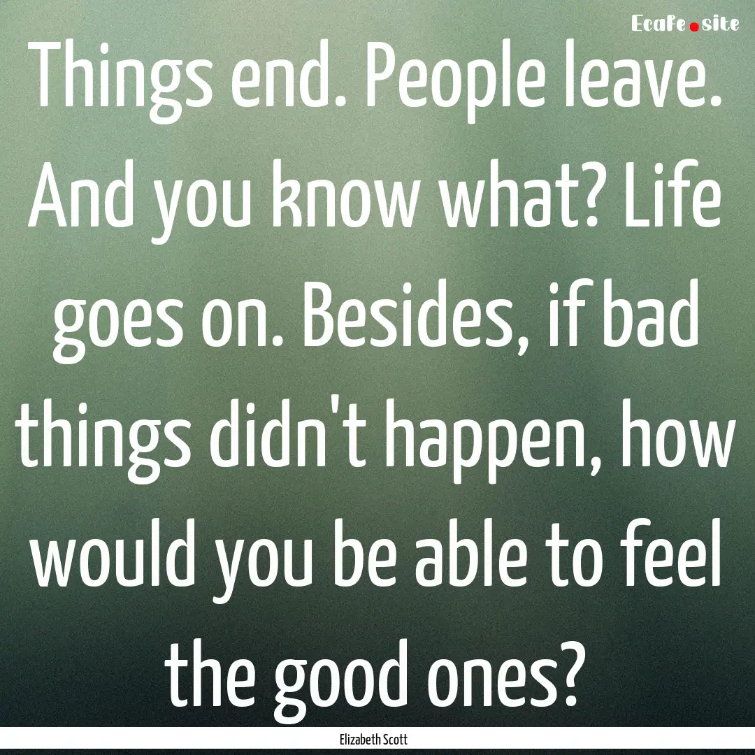 Things end. People leave. And you know what?.... : Quote by Elizabeth Scott