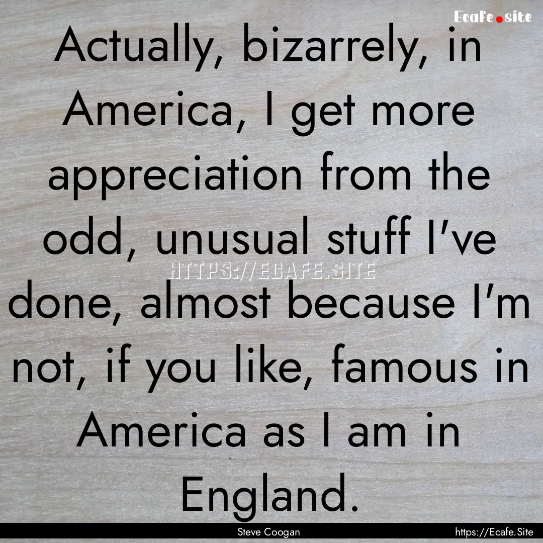 Actually, bizarrely, in America, I get more.... : Quote by Steve Coogan