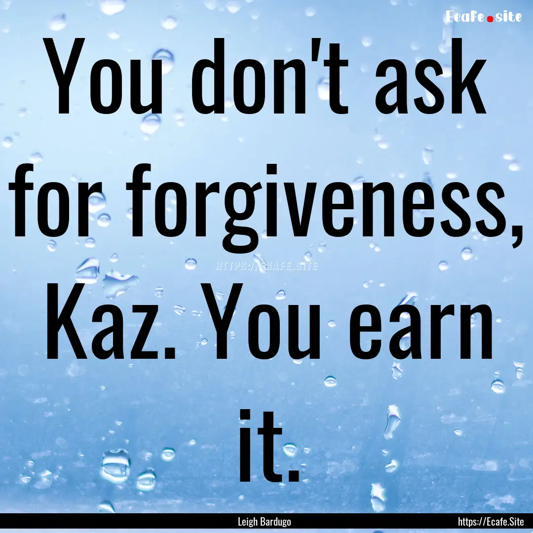 You don't ask for forgiveness, Kaz. You earn.... : Quote by Leigh Bardugo