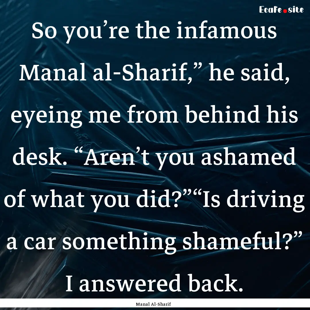 So you’re the infamous Manal al-Sharif,”.... : Quote by Manal Al-Sharif