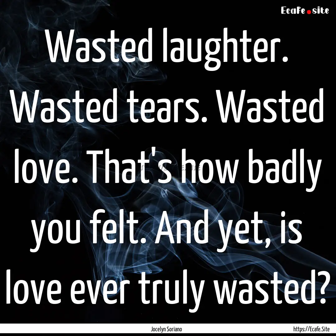 Wasted laughter. Wasted tears. Wasted love..... : Quote by Jocelyn Soriano