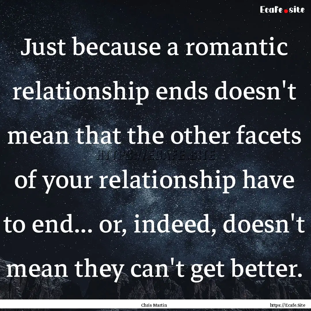 Just because a romantic relationship ends.... : Quote by Chris Martin