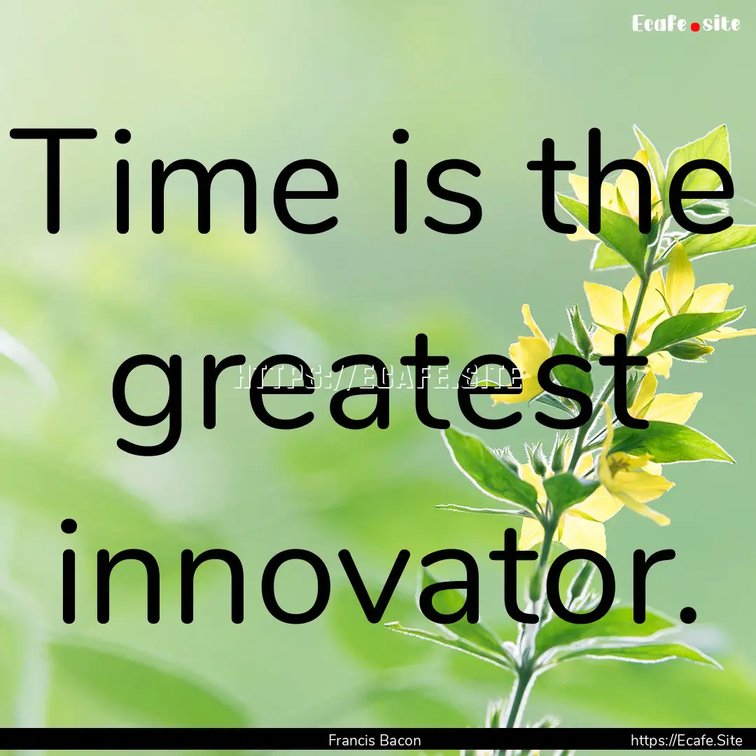 Time is the greatest innovator. : Quote by Francis Bacon