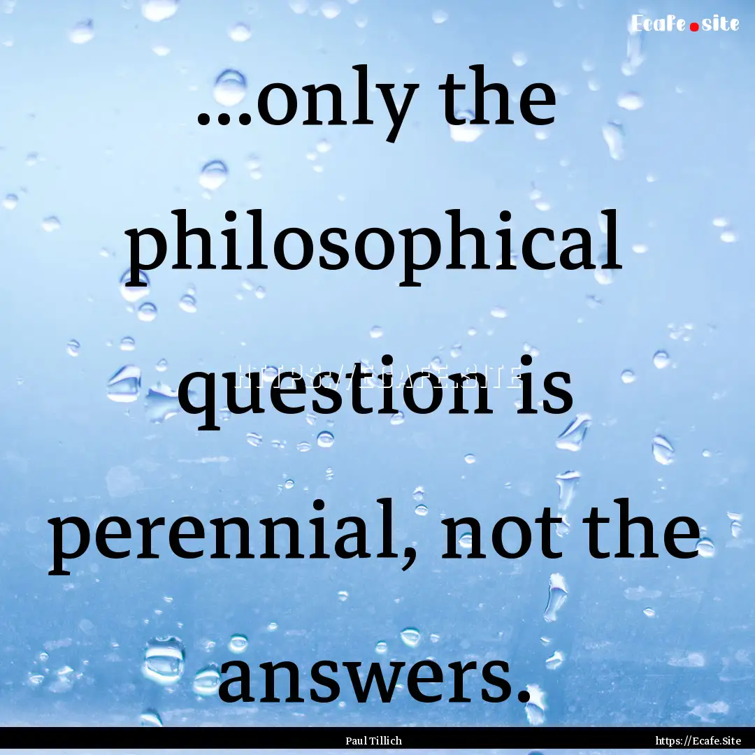 ...only the philosophical question is perennial,.... : Quote by Paul Tillich