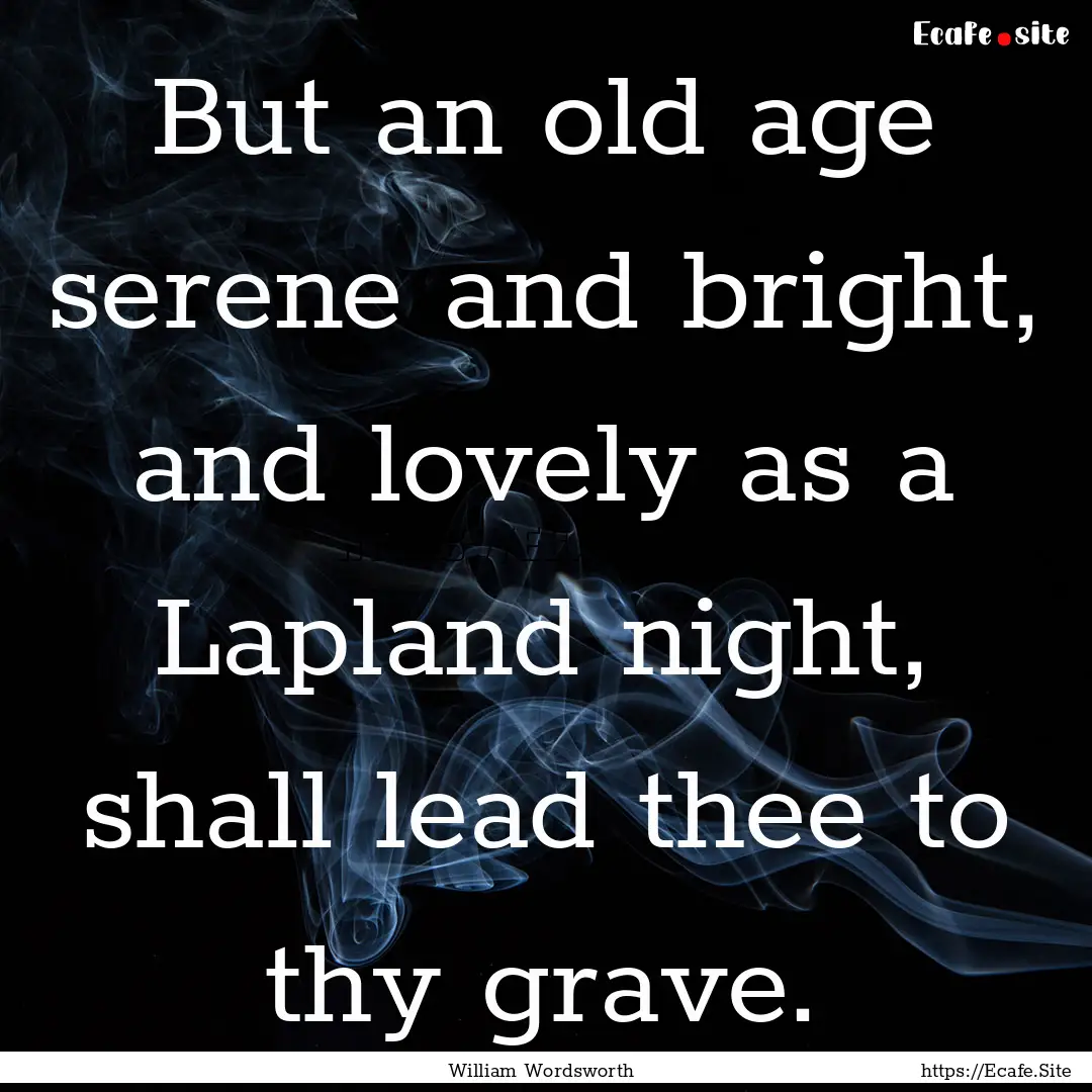 But an old age serene and bright, and lovely.... : Quote by William Wordsworth