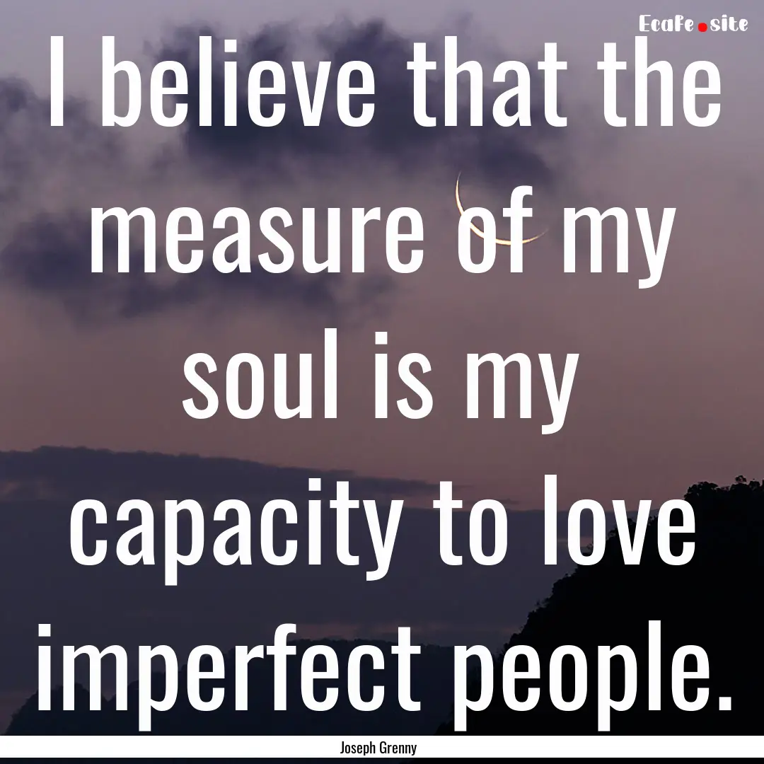 I believe that the measure of my soul is.... : Quote by Joseph Grenny