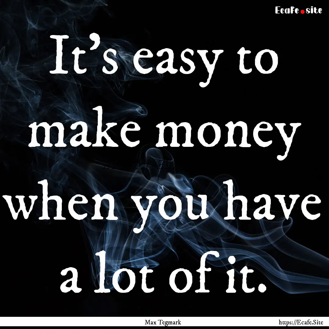 It's easy to make money when you have a lot.... : Quote by Max Tegmark