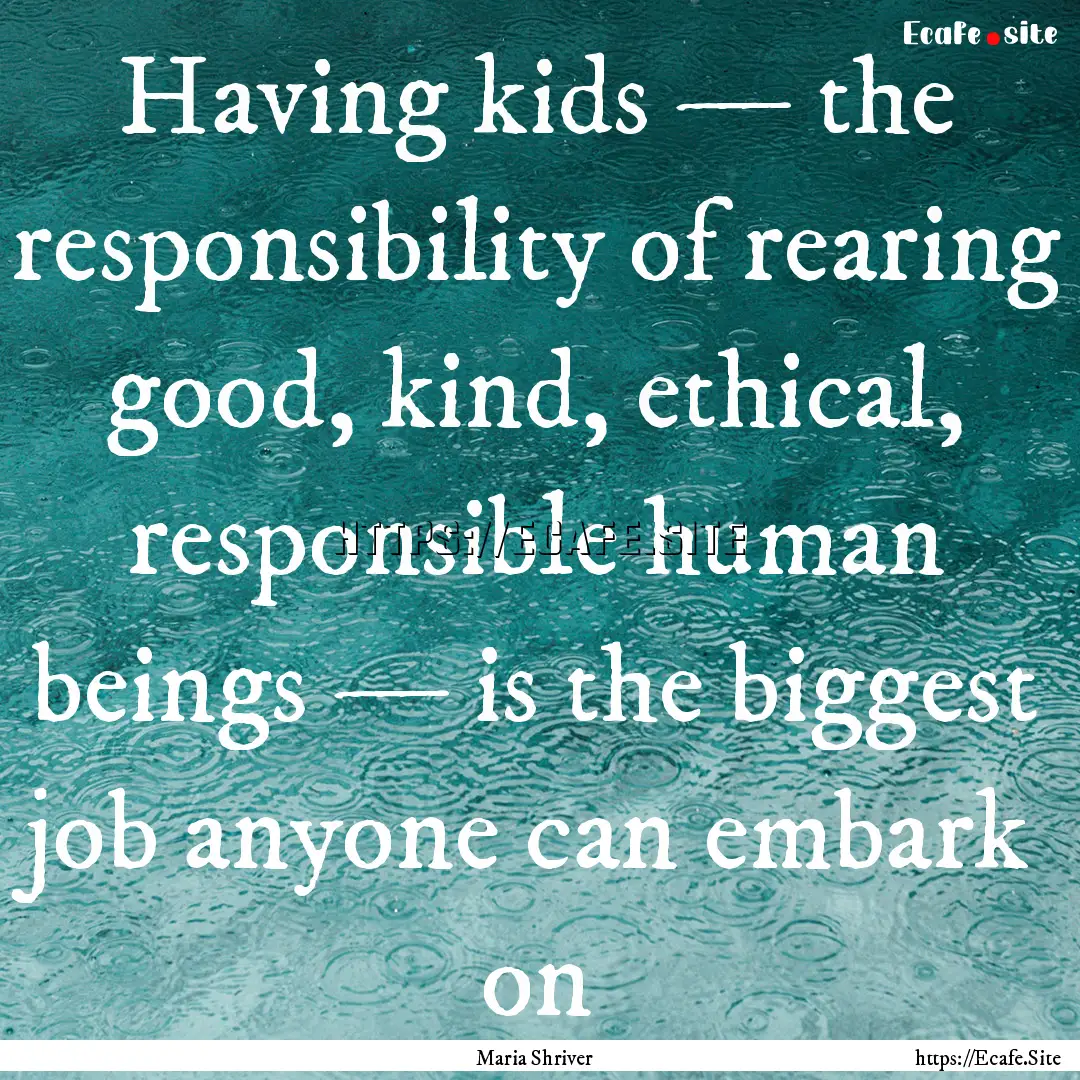 Having kids — the responsibility of rearing.... : Quote by Maria Shriver