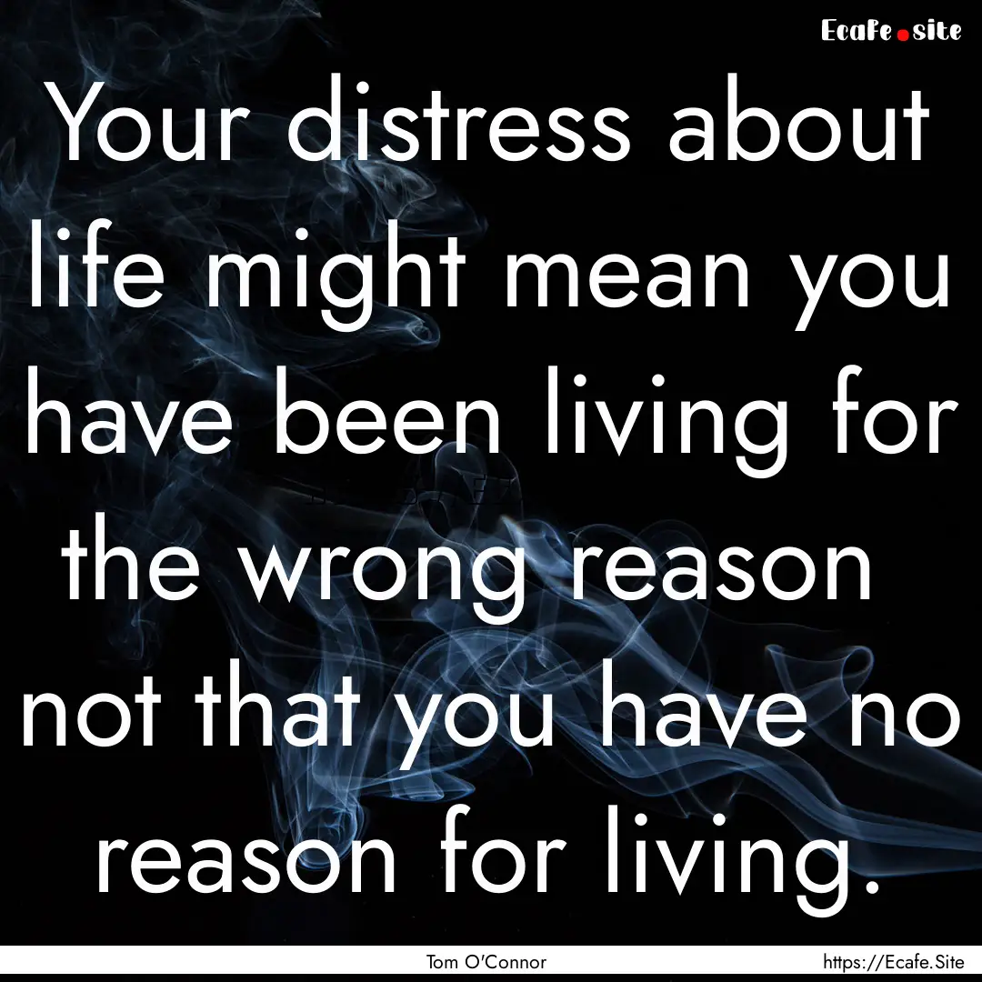 Your distress about life might mean you have.... : Quote by Tom O'Connor