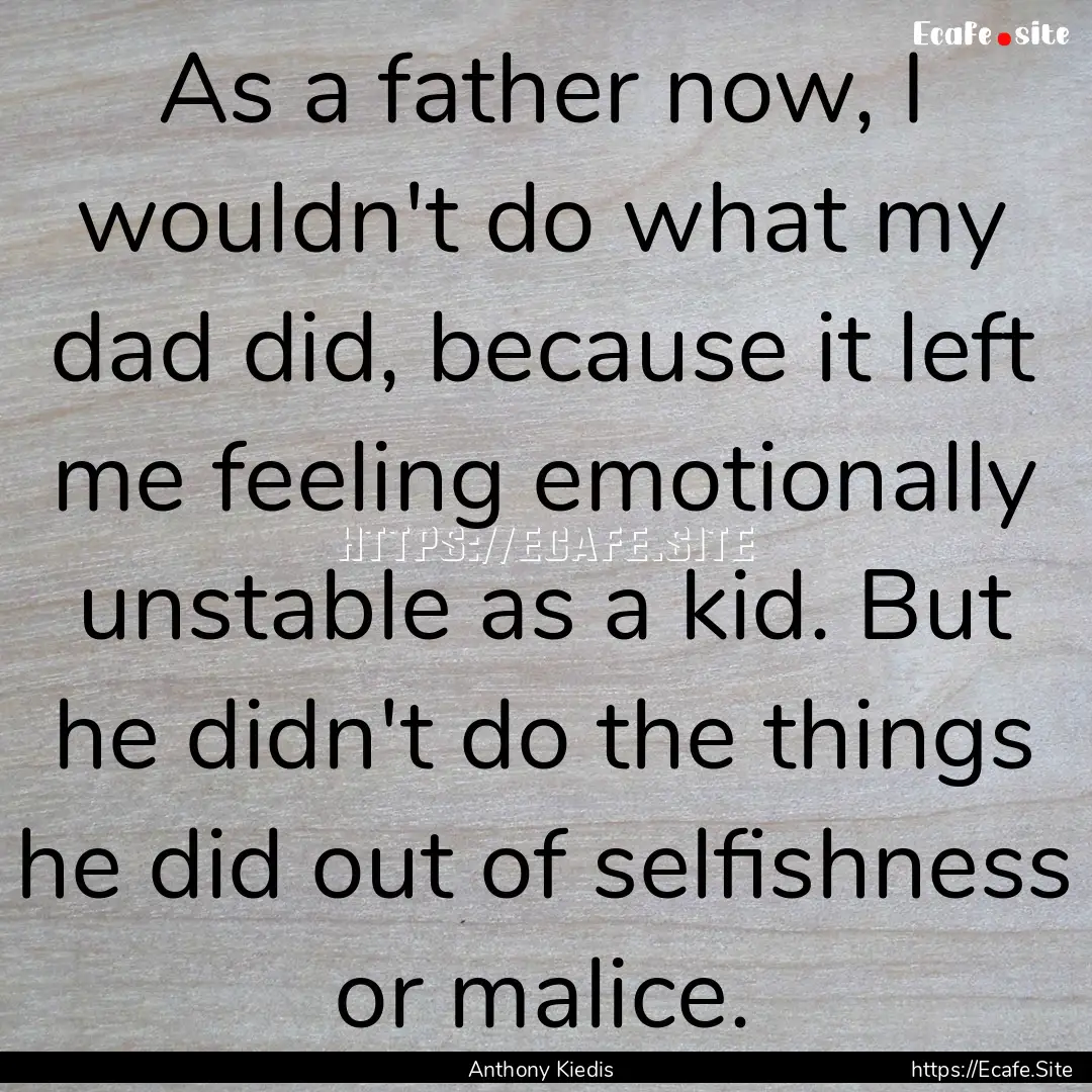 As a father now, I wouldn't do what my dad.... : Quote by Anthony Kiedis